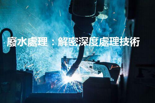 廢水處理：解密深度處理技術(shù)，拯救環(huán)境之謎！
